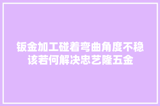 钣金加工碰着弯曲角度不稳该若何解决忠艺隆五金