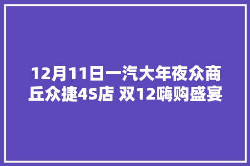 12月11日一汽大年夜众商丘众捷4S店 双12嗨购盛宴