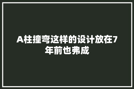 A柱撞弯这样的设计放在7年前也弗成