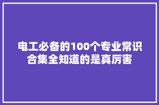 电工必备的100个专业常识合集全知道的是真厉害