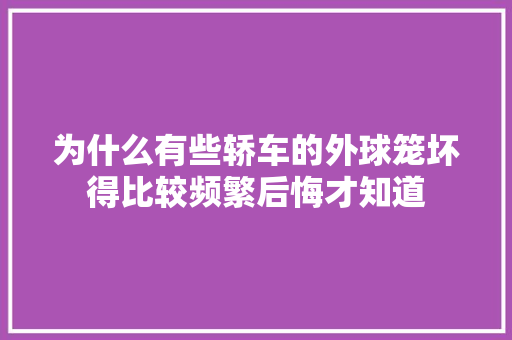 为什么有些轿车的外球笼坏得比较频繁后悔才知道