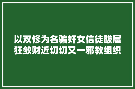 以双修为名骗奸女信徒跋扈狂敛财近切切又一邪教组织被打掉落教首被判19年