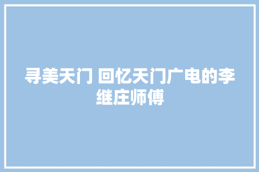 寻美天门 回忆天门广电的李继庄师傅