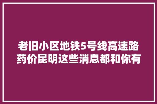 老旧小区地铁5号线高速路药价昆明这些消息都和你有关