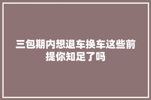 三包期内想退车换车这些前提你知足了吗 汽车知识