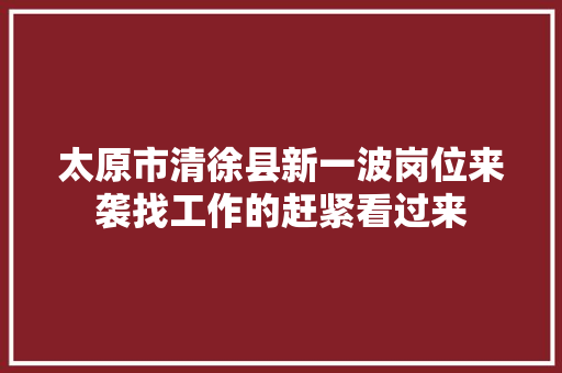 太原市清徐县新一波岗位来袭找工作的赶紧看过来