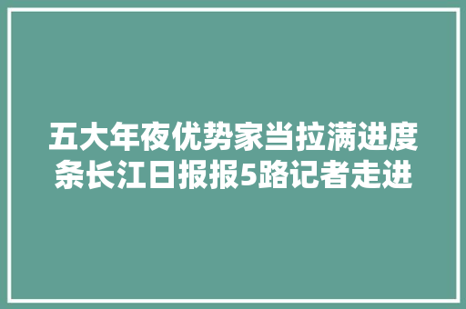 五大年夜优势家当拉满进度条长江日报报5路记者走进园区探工厂
