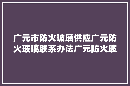 广元市防火玻璃供应广元防火玻璃联系办法广元防火玻璃