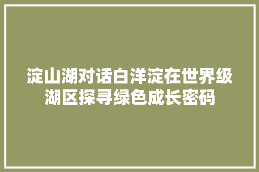 淀山湖对话白洋淀在世界级湖区探寻绿色成长密码