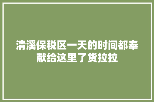 清溪保税区一天的时间都奉献给这里了货拉拉