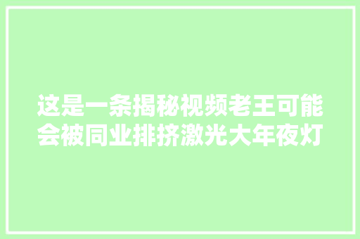 这是一条揭秘视频老王可能会被同业排挤激光大年夜灯