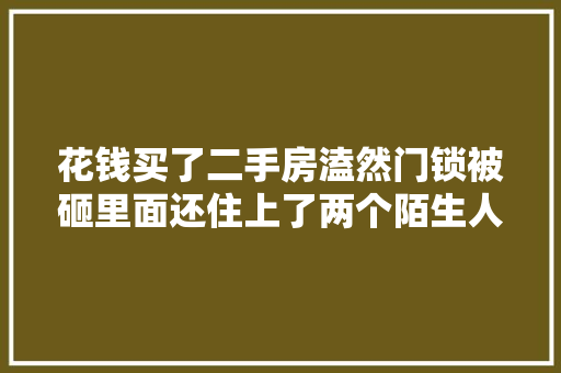 花钱买了二手房溘然门锁被砸里面还住上了两个陌生人欲哭无泪