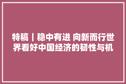 特稿｜稳中有进 向新而行世界看好中国经济的韧性与机遇