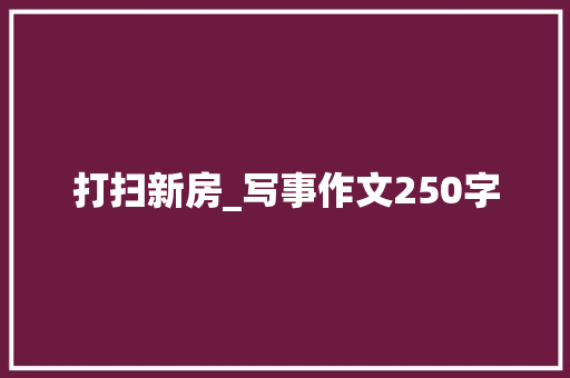 打扫新房_写事作文250字
