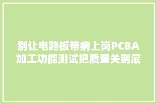 别让电路板带病上岗PCBA加工功能测试把质量关到底