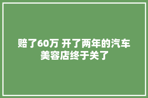 赔了60万 开了两年的汽车美容店终于关了