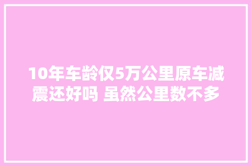 10年车龄仅5万公里原车减震还好吗 虽然公里数不多