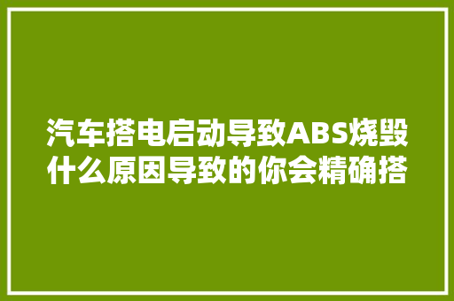 汽车搭电启动导致ABS烧毁什么原因导致的你会精确搭电吗