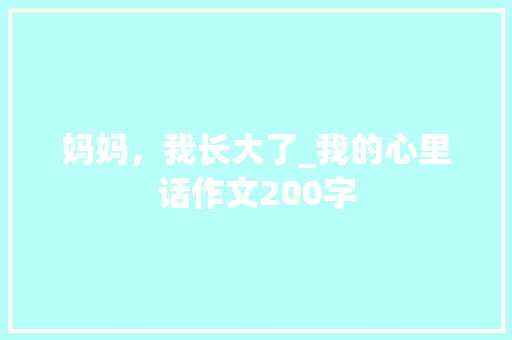 妈妈，我长大了_我的心里话作文200字