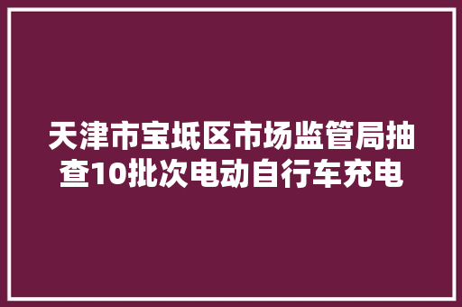 天津市宝坻区市场监管局抽查10批次电动自行车充电器产品 2批次不合格