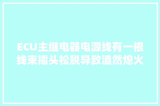 ECU主继电器电源线有一根线束插头松脱导致溘然熄火的故障案例