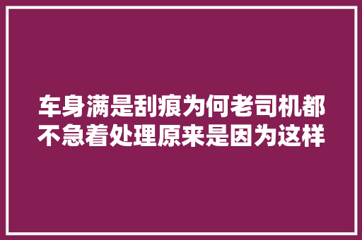 车身满是刮痕为何老司机都不急着处理原来是因为这样 汽车知识