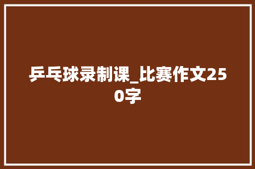 乒乓球录制课_比赛作文250字