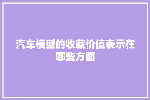 汽车模型的收藏价值表示在哪些方面