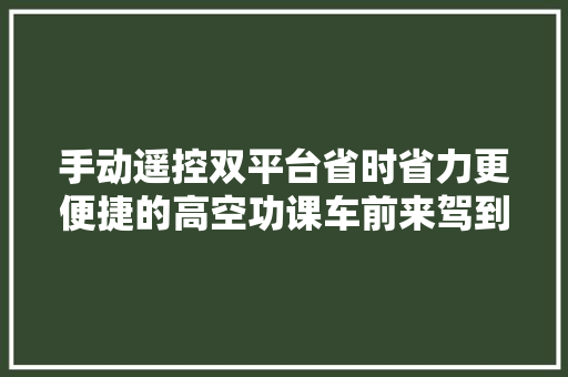 手动遥控双平台省时省力更便捷的高空功课车前来驾到