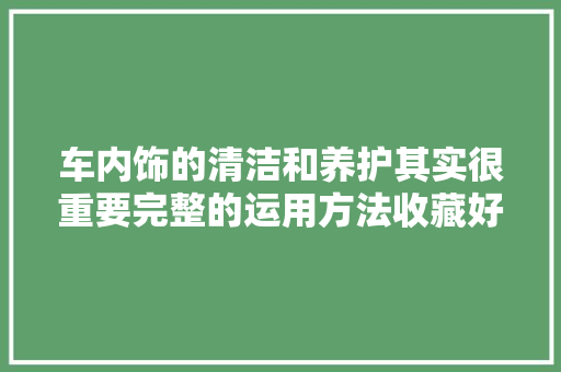 车内饰的清洁和养护其实很重要完整的运用方法收藏好哦