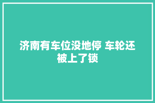 济南有车位没地停 车轮还被上了锁