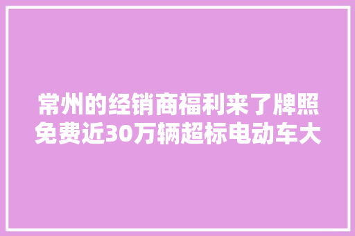 常州的经销商福利来了牌照免费近30万辆超标电动车大年夜换购