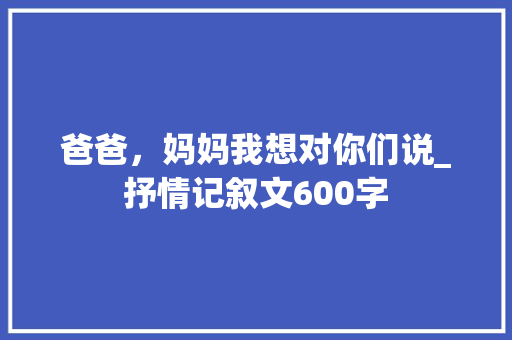 爸爸，妈妈我想对你们说_抒情记叙文600字