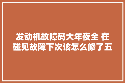 发动机故障码大年夜全 在碰见故障下次该怎么修了五