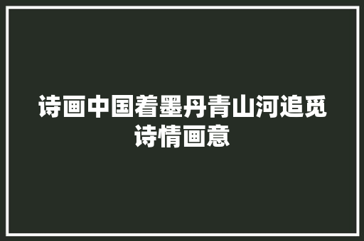 诗画中国着墨丹青山河追觅诗情画意
