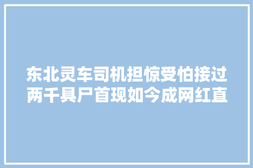 东北灵车司机担惊受怕接过两千具尸首现如今成网红直播间爆满
