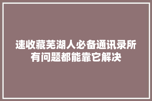 速收藏芜湖人必备通讯录所有问题都能靠它解决
