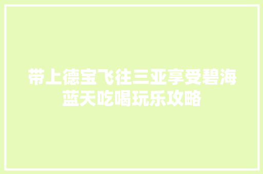 带上德宝飞往三亚享受碧海蓝天吃喝玩乐攻略