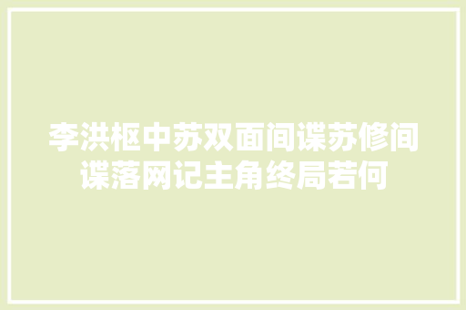 李洪枢中苏双面间谍苏修间谍落网记主角终局若何