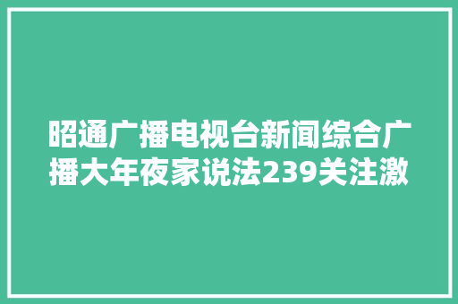 昭通广播电视台新闻综合广播大年夜家说法239关注激发消费活力 解读消法