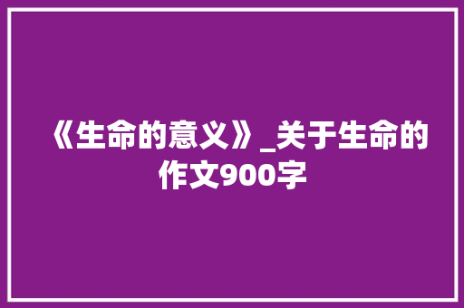 《生命的意义》_关于生命的作文900字