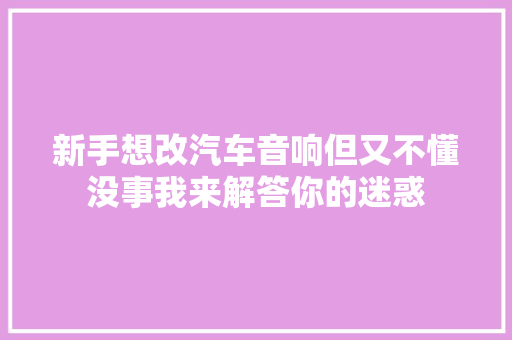 新手想改汽车音响但又不懂没事我来解答你的迷惑