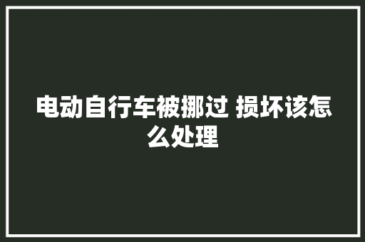 电动自行车被挪过 损坏该怎么处理
