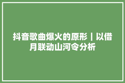 抖音歌曲爆火的原形｜以借月联动山河令分析