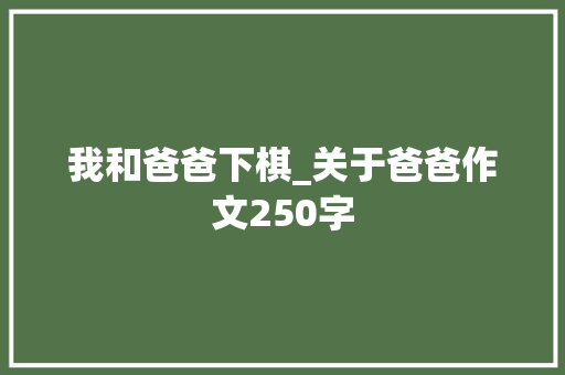 我和爸爸下棋_关于爸爸作文250字