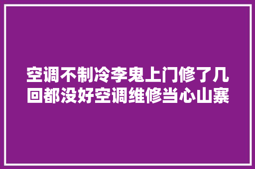 空调不制冷李鬼上门修了几回都没好空调维修当心山寨售后