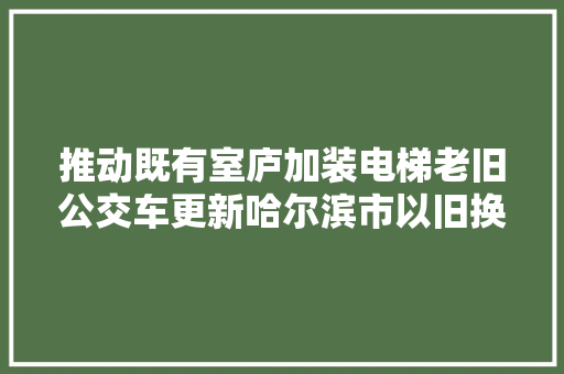 推动既有室庐加装电梯老旧公交车更新哈尔滨市以旧换新筹划出炉↘