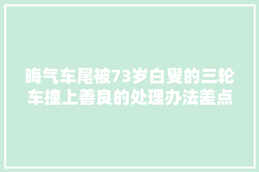 晦气车尾被73岁白叟的三轮车撞上善良的处理办法差点酿成大年夜错