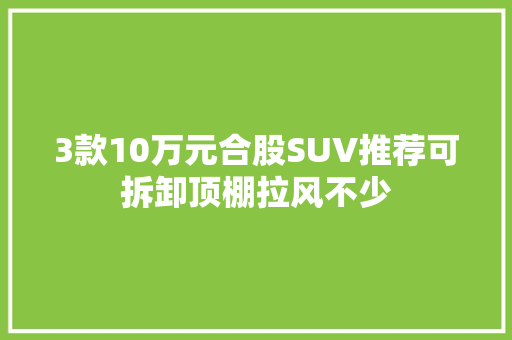 3款10万元合股SUV推荐可拆卸顶棚拉风不少