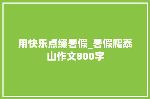 用快乐点缀暑假_暑假爬泰山作文800字